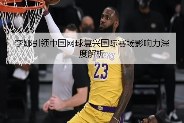 李娜引领中国网球复兴国际赛场影响力深度解析